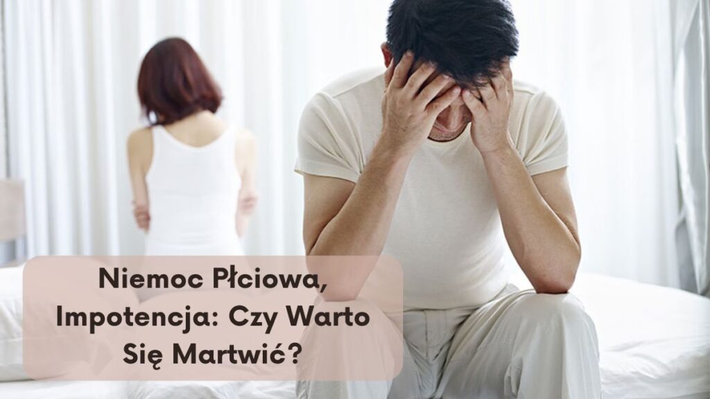 Niemoc Płciowa, Impotencja: Czy Warto Się Martwić?